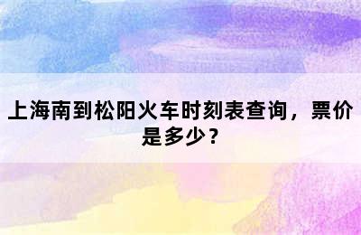 上海南到松阳火车时刻表查询，票价是多少？