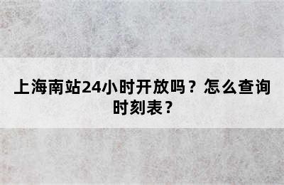 上海南站24小时开放吗？怎么查询时刻表？
