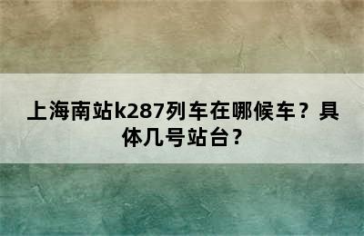 上海南站k287列车在哪候车？具体几号站台？