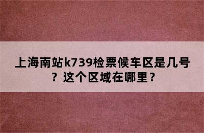 上海南站k739检票候车区是几号？这个区域在哪里？