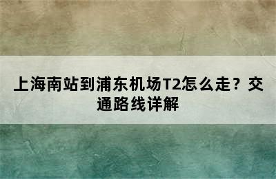 上海南站到浦东机场T2怎么走？交通路线详解