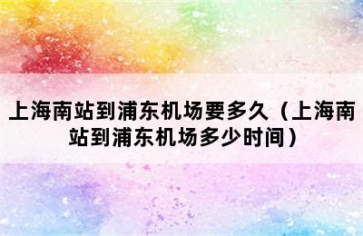 上海南站到浦东机场要多久（上海南站到浦东机场多少时间）