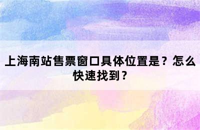 上海南站售票窗口具体位置是？怎么快速找到？