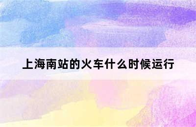 上海南站的火车什么时候运行