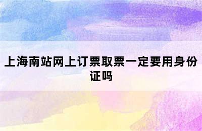 上海南站网上订票取票一定要用身份证吗