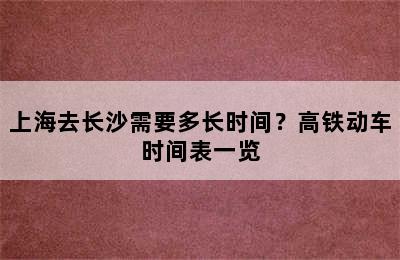 上海去长沙需要多长时间？高铁动车时间表一览