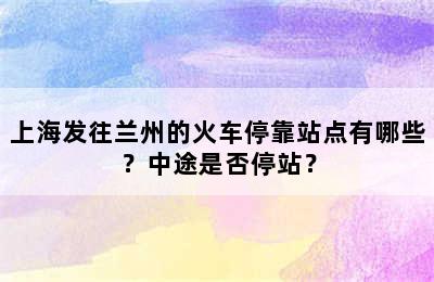 上海发往兰州的火车停靠站点有哪些？中途是否停站？