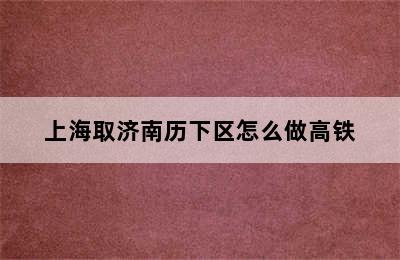 上海取济南历下区怎么做高铁