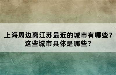 上海周边离江苏最近的城市有哪些？这些城市具体是哪些？