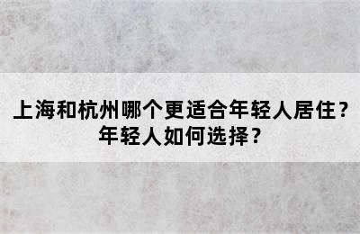 上海和杭州哪个更适合年轻人居住？年轻人如何选择？