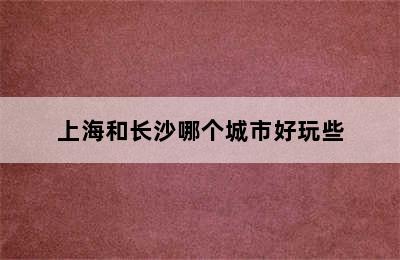 上海和长沙哪个城市好玩些