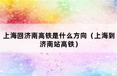 上海回济南高铁是什么方向（上海到济南站高铁）