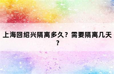 上海回绍兴隔离多久？需要隔离几天？