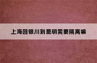 上海回银川到昆明需要隔离嘛