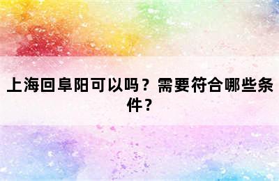 上海回阜阳可以吗？需要符合哪些条件？