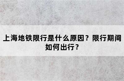 上海地铁限行是什么原因？限行期间如何出行？