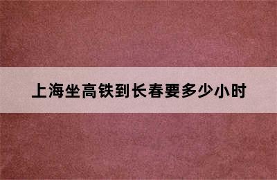 上海坐高铁到长春要多少小时