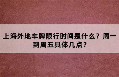 上海外地车牌限行时间是什么？周一到周五具体几点？
