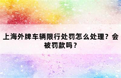 上海外牌车辆限行处罚怎么处理？会被罚款吗？