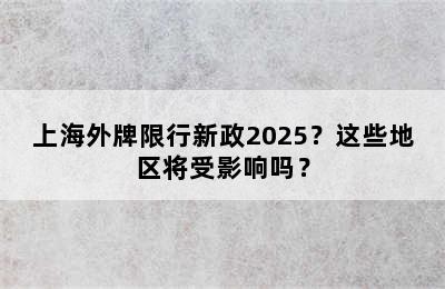 上海外牌限行新政2025？这些地区将受影响吗？