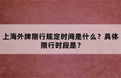 上海外牌限行规定时间是什么？具体限行时段是？