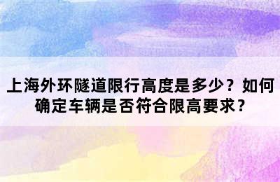 上海外环隧道限行高度是多少？如何确定车辆是否符合限高要求？