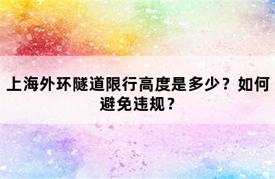 上海外环隧道限行高度是多少？如何避免违规？