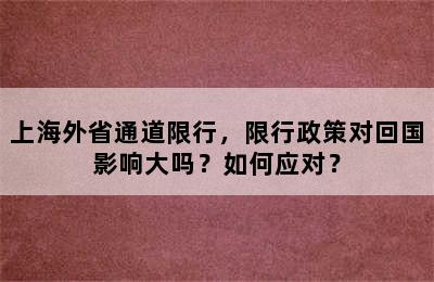 上海外省通道限行，限行政策对回国影响大吗？如何应对？