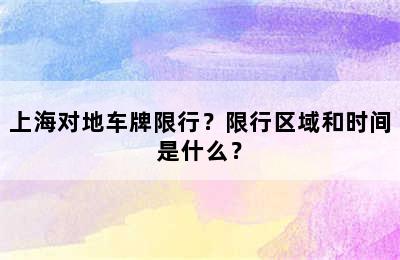 上海对地车牌限行？限行区域和时间是什么？