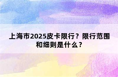 上海市2025皮卡限行？限行范围和细则是什么？
