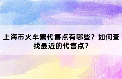 上海市火车票代售点有哪些？如何查找最近的代售点？