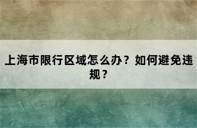 上海市限行区域怎么办？如何避免违规？