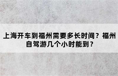 上海开车到福州需要多长时间？福州自驾游几个小时能到？