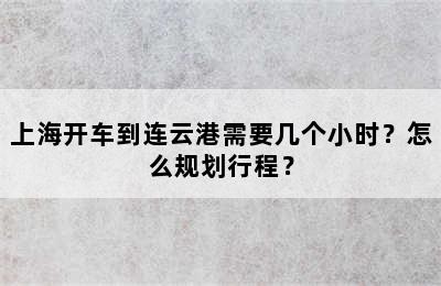 上海开车到连云港需要几个小时？怎么规划行程？