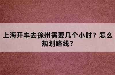 上海开车去徐州需要几个小时？怎么规划路线？