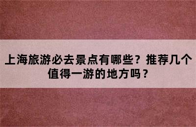上海旅游必去景点有哪些？推荐几个值得一游的地方吗？