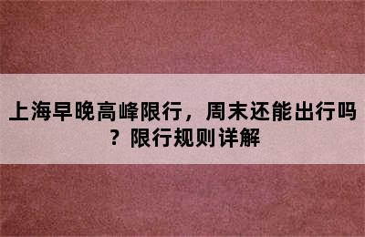 上海早晚高峰限行，周末还能出行吗？限行规则详解