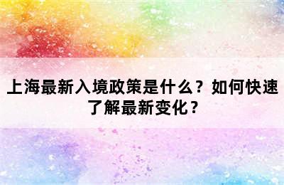 上海最新入境政策是什么？如何快速了解最新变化？
