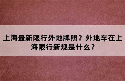 上海最新限行外地牌照？外地车在上海限行新规是什么？