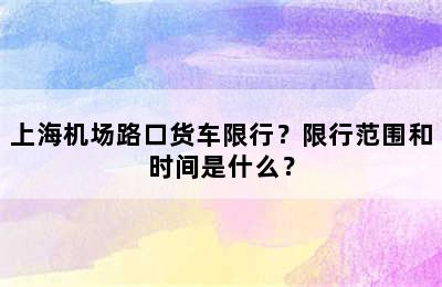 上海机场路口货车限行？限行范围和时间是什么？