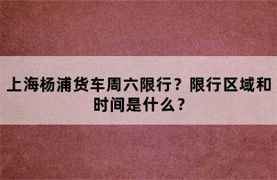 上海杨浦货车周六限行？限行区域和时间是什么？