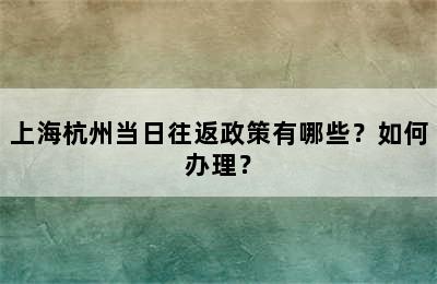 上海杭州当日往返政策有哪些？如何办理？
