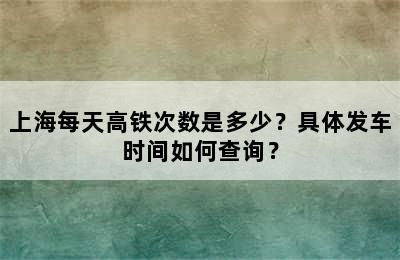 上海每天高铁次数是多少？具体发车时间如何查询？