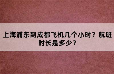 上海浦东到成都飞机几个小时？航班时长是多少？