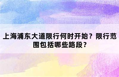 上海浦东大道限行何时开始？限行范围包括哪些路段？