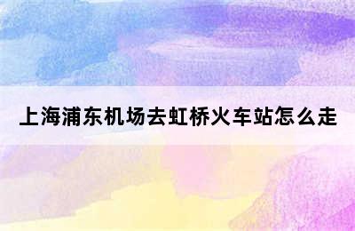 上海浦东机场去虹桥火车站怎么走