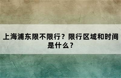 上海浦东限不限行？限行区域和时间是什么？