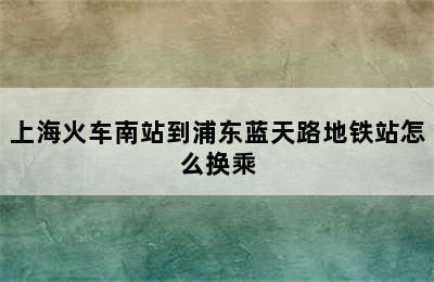 上海火车南站到浦东蓝天路地铁站怎么换乘