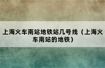 上海火车南站地铁站几号线（上海火车南站的地铁）