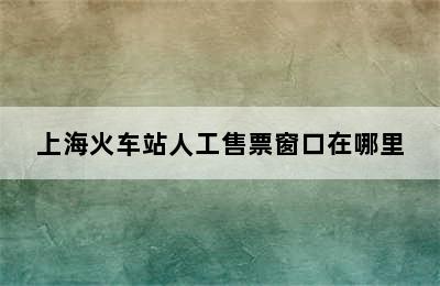 上海火车站人工售票窗口在哪里